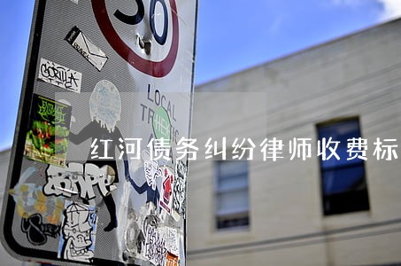 红河债务纠纷律师收费标准 红河债务纠纷律师收费标准