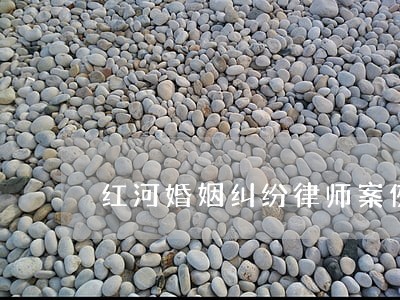红河婚姻纠纷律师案例 红河婚姻纠纷律师案例