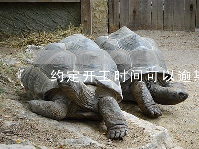 约定开工时间可以逾期多久 约定开工时间可以逾期多久