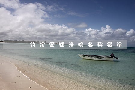 约定管辖法院名称错误 约定管辖法院名称错误
