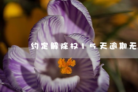 约定解除权15天逾期无权解除 约定解除权15天逾期无权解除