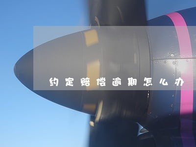 约定赔偿逾期怎么办 约定赔偿逾期怎么办