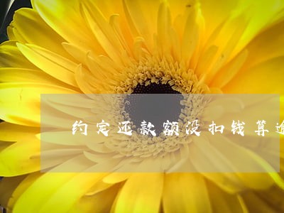 约定还款额没扣钱算逾期吗 约定还款额没扣钱算逾期吗