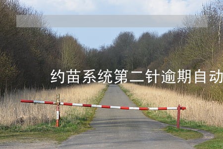 约苗系统第二针逾期自动取消预约 约苗系统第二针逾期自动取消预约