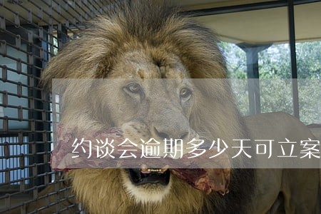 约谈会逾期多少天可立案 约谈会逾期多少天可立案