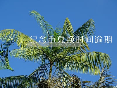 纪念币兑换时间逾期 纪念币兑换时间逾期