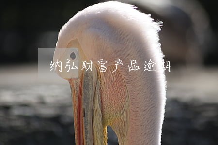 纳弘财富产品逾期 纳弘财富产品逾期
