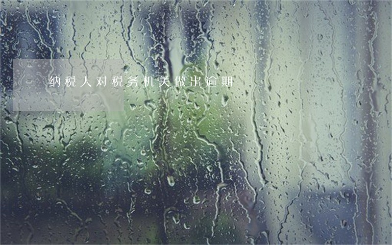 纳税人对税务机关做出逾期 纳税人对税务机关做出逾期