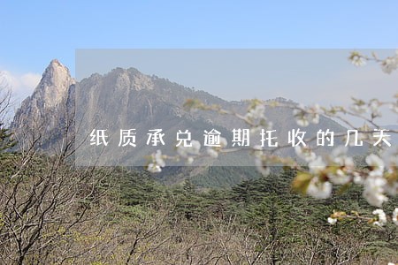 纸质承兑逾期托收的几天能付款 纸质承兑逾期托收的几天能付款