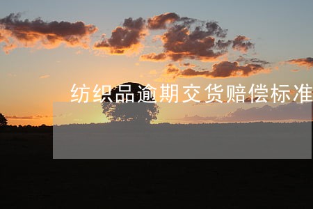 纺织品逾期交货赔偿标准