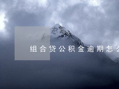 组合贷公积金逾期怎么还 组合贷公积金逾期怎么还