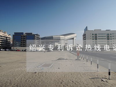 绍兴专利诉讼热线电话 绍兴专利诉讼热线电话