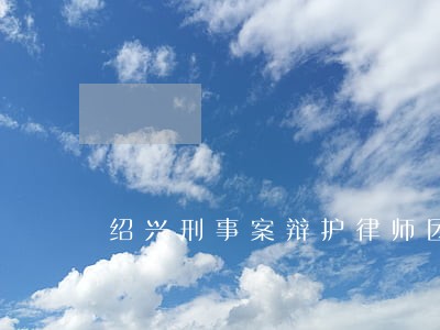 绍兴刑事案辩护律师团队 绍兴刑事案辩护律师团队