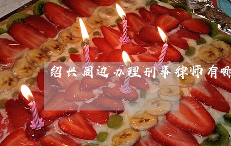 绍兴周边办理刑事律师有哪些 绍兴周边办理刑事律师有哪些