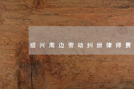 绍兴周边劳动纠纷律师费 绍兴周边劳动纠纷律师费