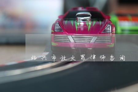 绍兴市放火罪律师咨询