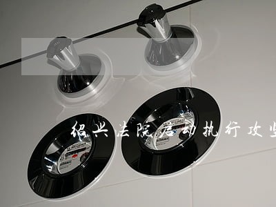 绍兴法院启动执行攻坚大会战 绍兴法院启动执行攻坚大会战
