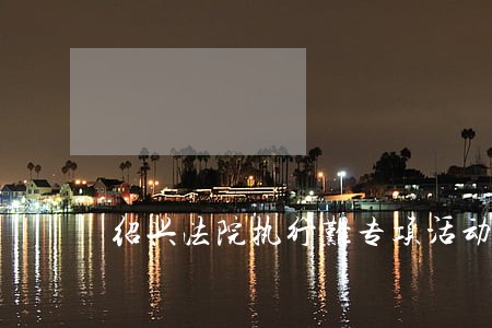 绍兴法院执行难专项活动