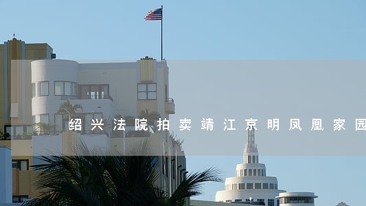 绍兴法院拍卖靖江京明凤凰家园 绍兴法院拍卖靖江京明凤凰家园
