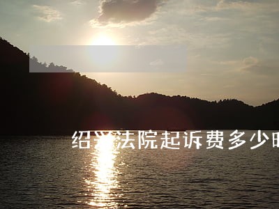 绍兴法院起诉费多少时间