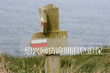 绍兴网贷逾期退息退保二次分期 绍兴网贷逾期退息退保二次分期
