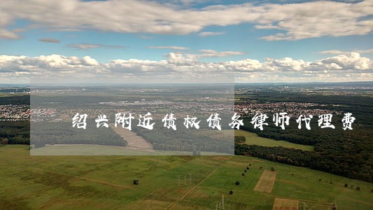 绍兴附近债权债务律师代理费 绍兴附近债权债务律师代理费