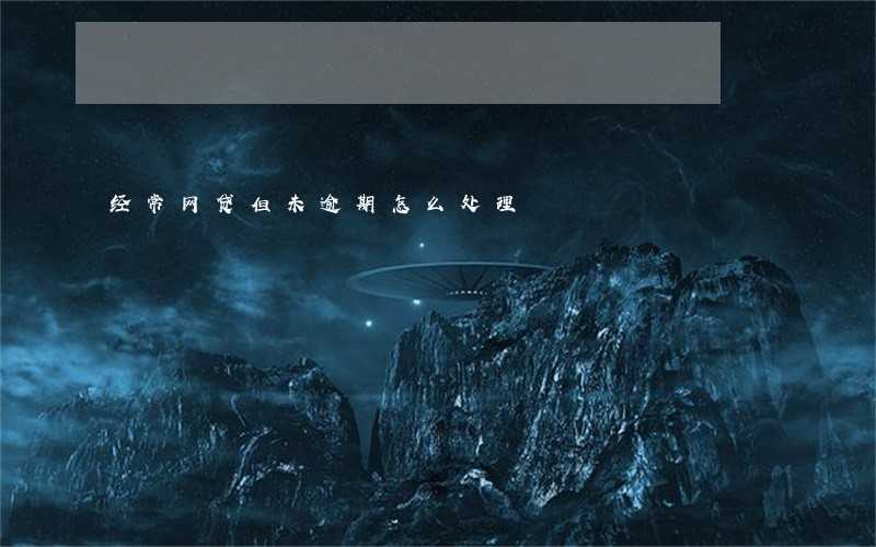 经常网贷但未逾期怎么处理 经常网贷但未逾期怎么处理