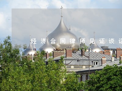 经济合同律师见证谈话笔录 经济合同律师见证谈话笔录