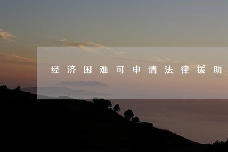 经济困难可申请法律援助 经济困难可申请法律援助
