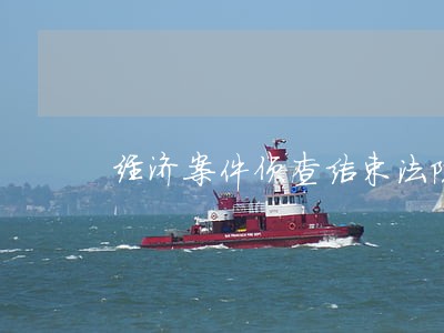 经济案件侦查结束法院审 经济案件侦查结束法院审