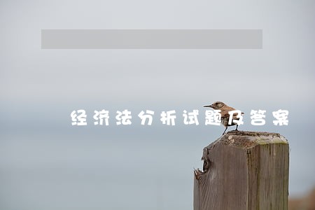 经济法分析试题及答案 经济法分析试题及答案