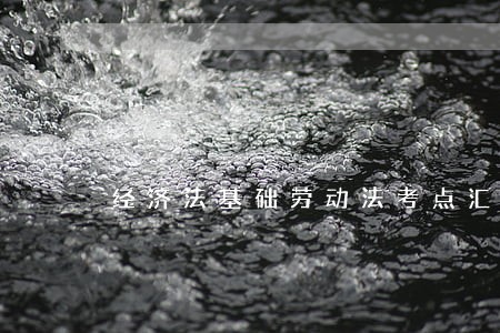 经济法基础劳动法考点汇总 经济法基础劳动法考点汇总