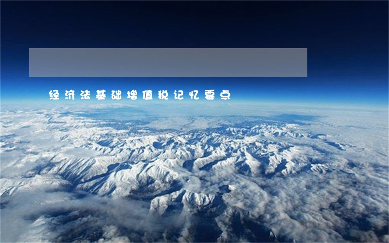 经济法基础增值税记忆要点 经济法基础增值税记忆要点