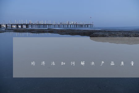 经济法如何解决产品质量问题 经济法如何解决产品质量问题