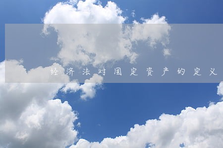 经济法对固定资产的定义 经济法对固定资产的定义