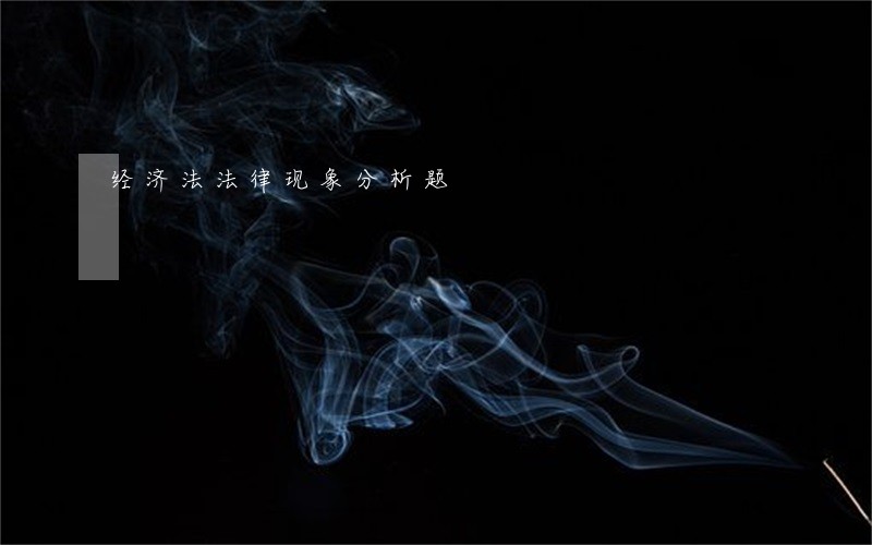 经济法法律现象分析题 经济法法律现象分析题