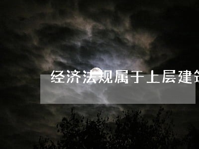 经济法规属于上层建筑吗 经济法规属于上层建筑吗