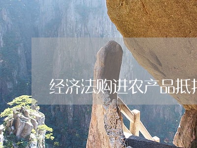 经济法购进农产品抵扣税率 经济法购进农产品抵扣税率
