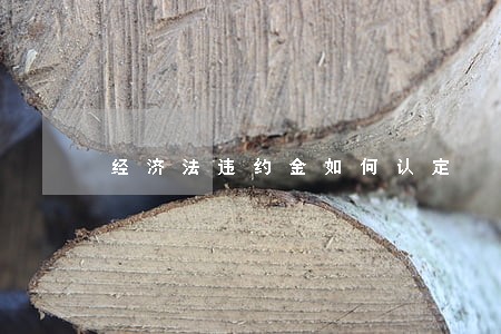 经济法违约金如何认定 经济法违约金如何认定
