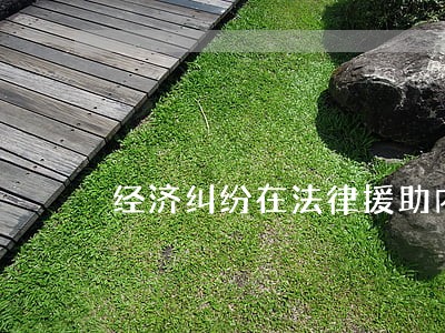 经济纠纷在法律援助内吗 经济纠纷在法律援助内吗