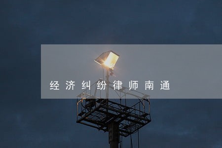 经济纠纷律师南通 经济纠纷律师南通