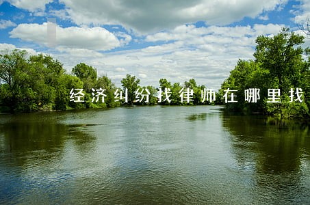 经济纠纷找律师在哪里找 经济纠纷找律师在哪里找