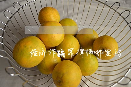 经济诈骗罪律师哪里好 经济诈骗罪律师哪里好
