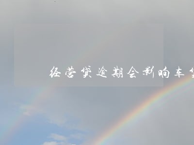 经营贷逾期会影响车贷吗 经营贷逾期会影响车贷吗