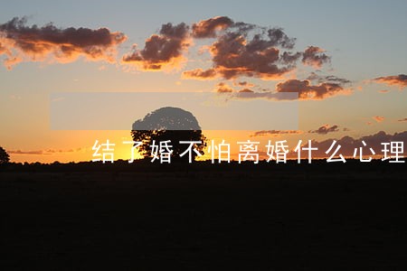 结了婚不怕离婚什么心理 结了婚不怕离婚什么心理