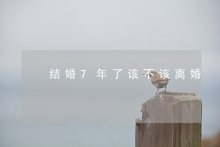结婚7年了该不该离婚 结婚7年了该不该离婚