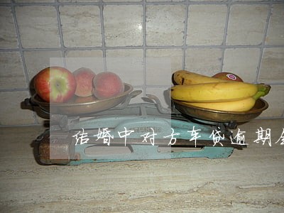 结婚中对方车贷逾期会影响我吗 结婚中对方车贷逾期会影响我吗