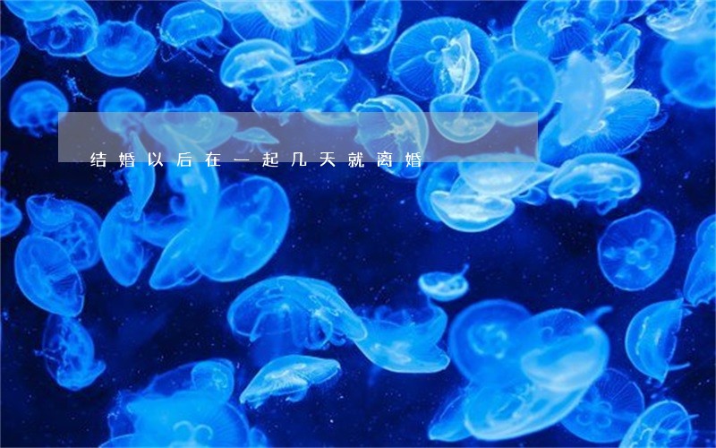结婚以后在一起几天就离婚 结婚以后在一起几天就离婚