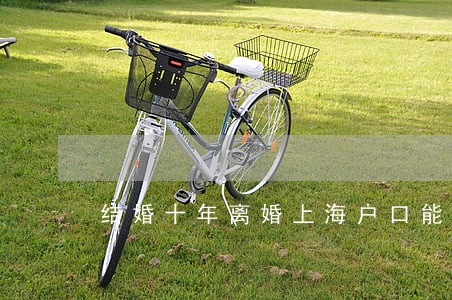 结婚十年离婚上海户口能保住吗 结婚十年离婚上海户口能保住吗