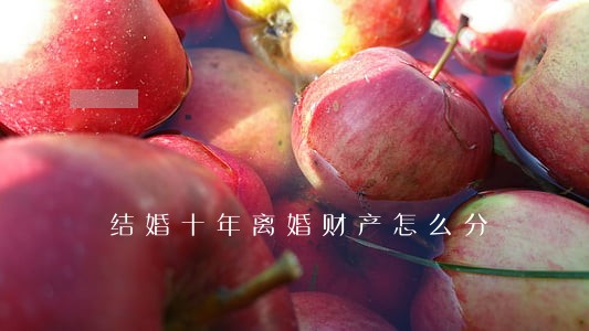 结婚十年离婚财产怎么分 结婚十年离婚财产怎么分